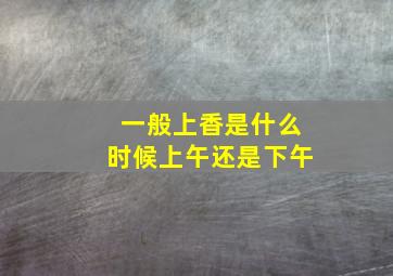 一般上香是什么时候上午还是下午