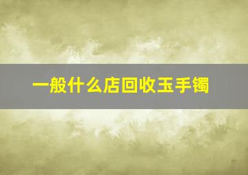 一般什么店回收玉手镯