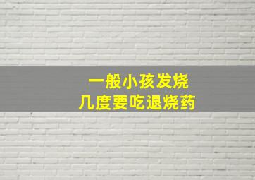 一般小孩发烧几度要吃退烧药