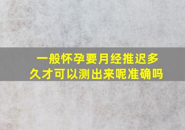 一般怀孕要月经推迟多久才可以测出来呢准确吗