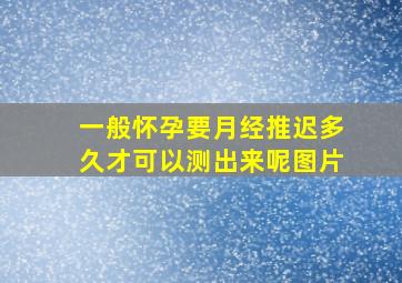 一般怀孕要月经推迟多久才可以测出来呢图片