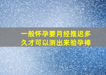 一般怀孕要月经推迟多久才可以测出来验孕棒