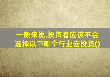 一般来说,投资者应该不会选择以下哪个行业去投资()