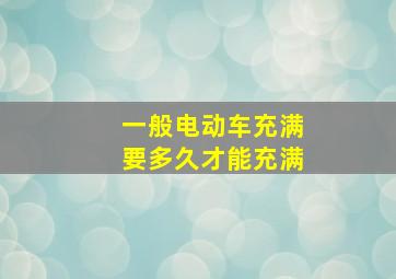 一般电动车充满要多久才能充满