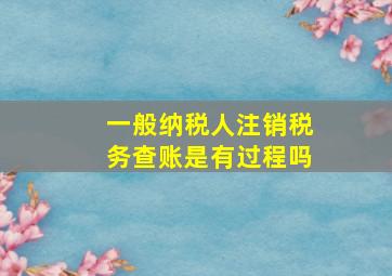 一般纳税人注销税务查账是有过程吗