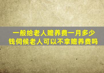 一般给老人赡养费一月多少钱伺候老人可以不拿赡养费吗