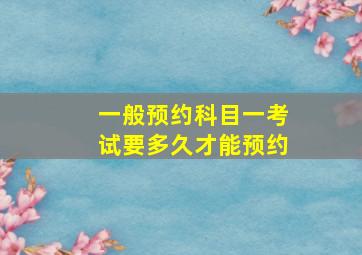 一般预约科目一考试要多久才能预约