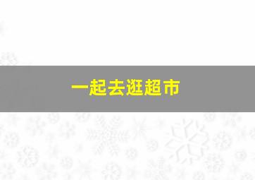 一起去逛超市