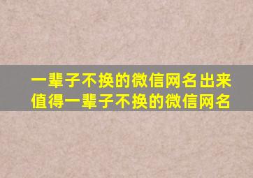 一辈子不换的微信网名出来值得一辈子不换的微信网名