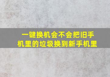 一键换机会不会把旧手机里的垃圾换到新手机里