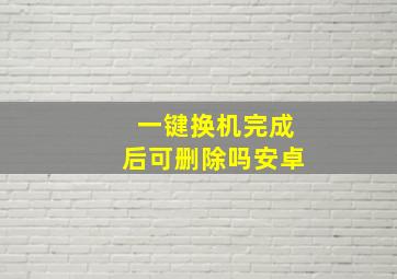 一键换机完成后可删除吗安卓