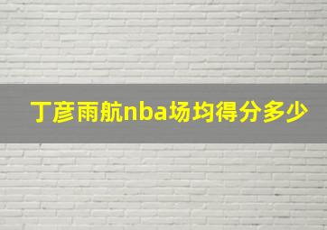 丁彦雨航nba场均得分多少