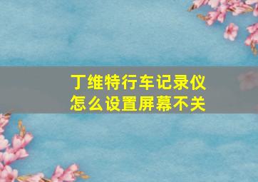 丁维特行车记录仪怎么设置屏幕不关