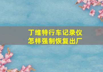 丁维特行车记录仪怎样强制恢复出厂