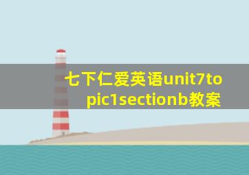 七下仁爱英语unit7topic1sectionb教案