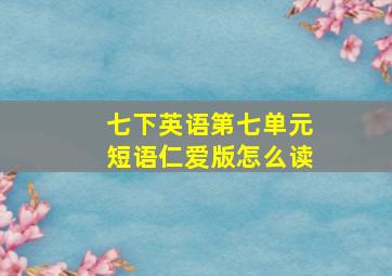 七下英语第七单元短语仁爱版怎么读