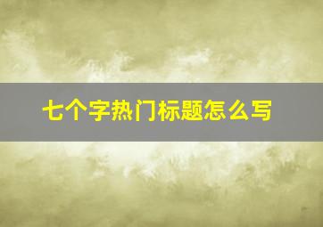 七个字热门标题怎么写