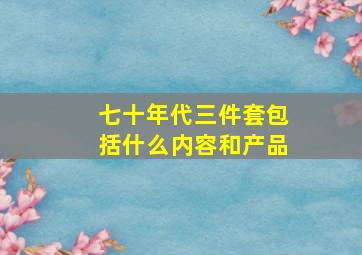 七十年代三件套包括什么内容和产品