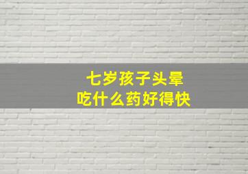 七岁孩子头晕吃什么药好得快