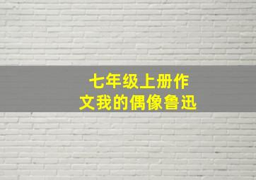 七年级上册作文我的偶像鲁迅