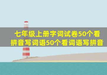 七年级上册字词试卷50个看拼音写词语50个看词语写拼音