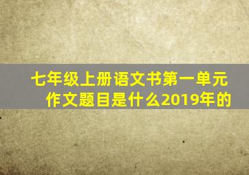 七年级上册语文书第一单元作文题目是什么2019年的