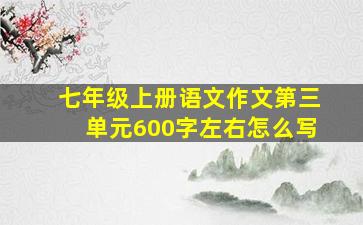 七年级上册语文作文第三单元600字左右怎么写