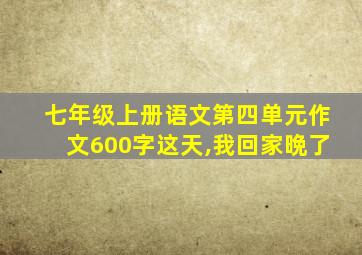 七年级上册语文第四单元作文600字这天,我回家晩了