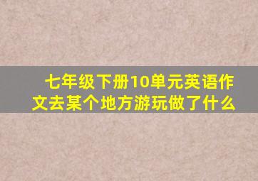 七年级下册10单元英语作文去某个地方游玩做了什么