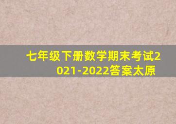 七年级下册数学期末考试2021-2022答案太原