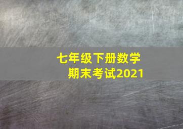 七年级下册数学期末考试2021