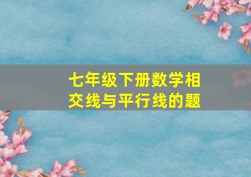 七年级下册数学相交线与平行线的题