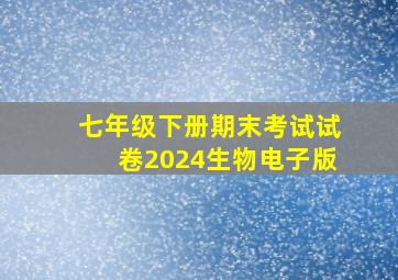 七年级下册期末考试试卷2024生物电子版