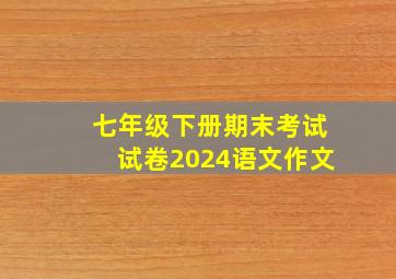 七年级下册期末考试试卷2024语文作文