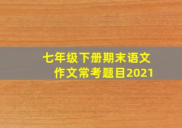 七年级下册期末语文作文常考题目2021