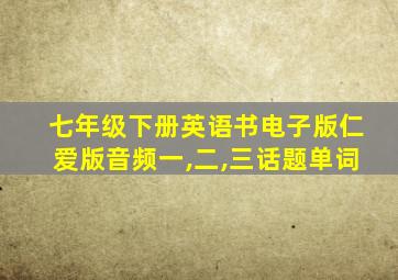 七年级下册英语书电子版仁爱版音频一,二,三话题单词