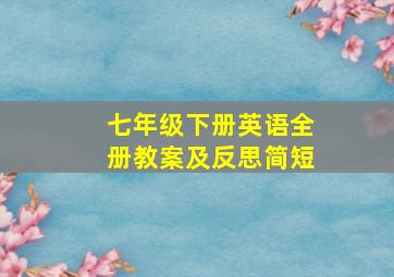 七年级下册英语全册教案及反思简短