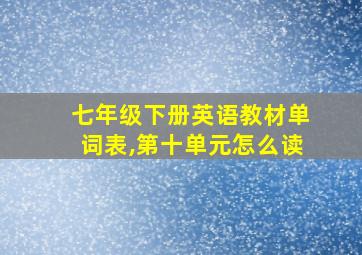 七年级下册英语教材单词表,第十单元怎么读