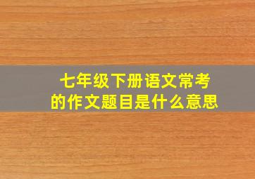 七年级下册语文常考的作文题目是什么意思