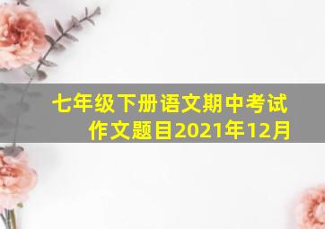 七年级下册语文期中考试作文题目2021年12月