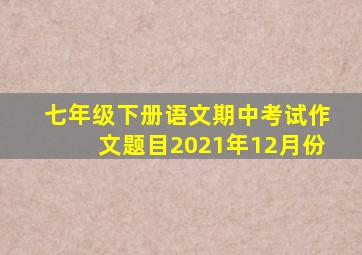 七年级下册语文期中考试作文题目2021年12月份