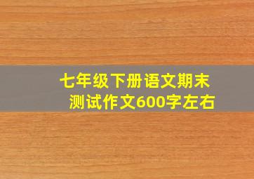 七年级下册语文期末测试作文600字左右