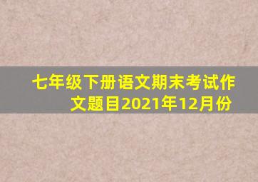 七年级下册语文期末考试作文题目2021年12月份