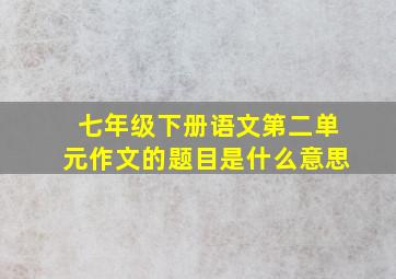 七年级下册语文第二单元作文的题目是什么意思