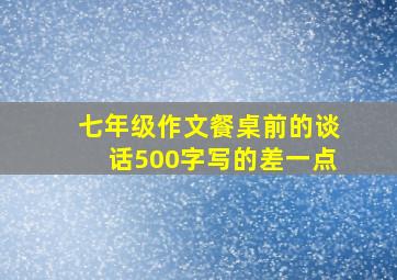 七年级作文餐桌前的谈话500字写的差一点