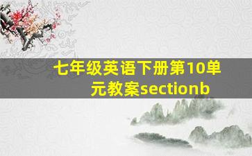 七年级英语下册第10单元教案sectionb