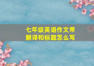 七年级英语作文带翻译和标题怎么写