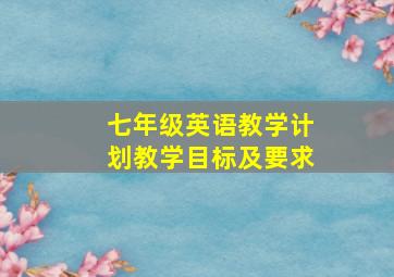 七年级英语教学计划教学目标及要求