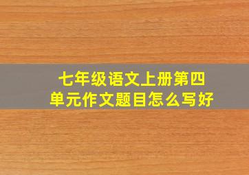 七年级语文上册第四单元作文题目怎么写好