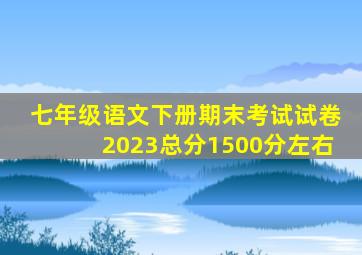 七年级语文下册期末考试试卷2023总分1500分左右